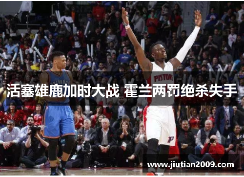 活塞雄鹿加时大战 霍兰两罚绝杀失手